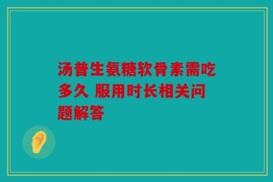 汤普生氨糖软骨素需吃多久 服用时长相关问题解答