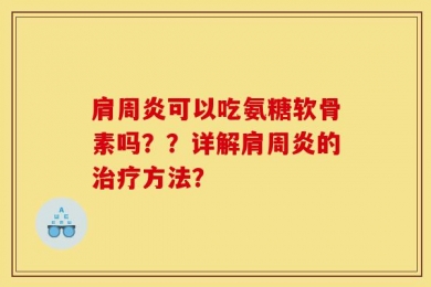 肩周炎可以吃氨糖软骨素吗？？详解肩周炎的治疗方法？
