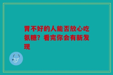 胃不好的人能否放心吃氨糖？看完你会有新发现