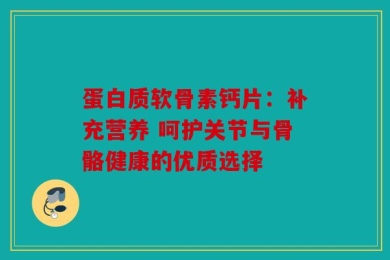 蛋白质软骨素钙片：补充营养 呵护关节与骨骼健康的优质选择