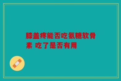 膝盖疼能否吃氨糖软骨素 吃了是否有用