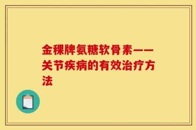 金稞牌氨糖软骨素——关节疾病的有效治疗方法