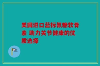 美国进口蓝标氨糖软骨素 助力关节健康的优质选择
