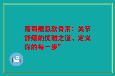 葡萄糖氨软骨素：关节舒缓的优雅之道，定义你的每一步”