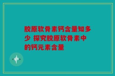 胶原软骨素钙含量知多少 探究胶原软骨素中的钙元素含量