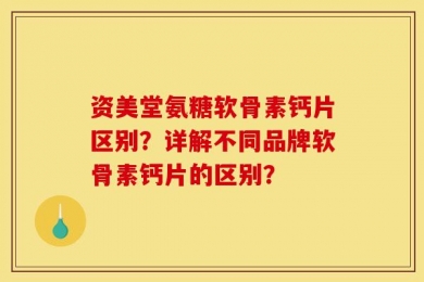 资美堂氨糖软骨素钙片区别？详解不同品牌软骨素钙片的区别？