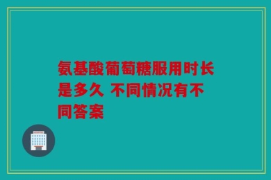 氨基酸葡萄糖服用时长是多久 不同情况有不同答案