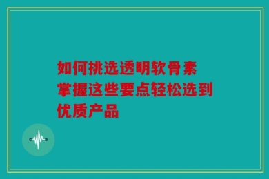 如何挑选透明软骨素 掌握这些要点轻松选到优质产品