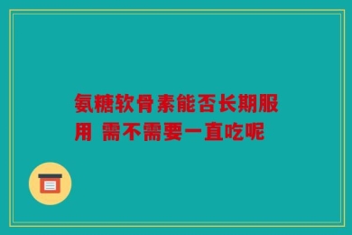 氨糖软骨素能否长期服用 需不需要一直吃呢