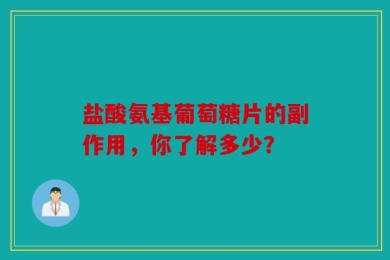 盐酸氨基葡萄糖片的副作用，你了解多少？