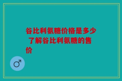 谷比利氨糖价格是多少 了解谷比利氨糖的售价