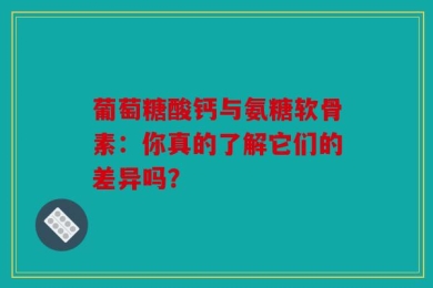 葡萄糖酸钙与氨糖软骨素：你真的了解它们的差异吗？