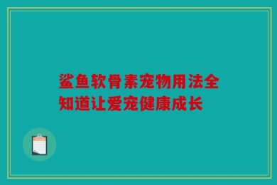 鲨鱼软骨素宠物用法全知道让爱宠健康成长