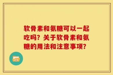 软骨素和氨糖可以一起吃吗？关于软骨素和氨糖的用法和注意事项？