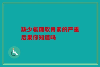 缺少氨糖软骨素的严重后果你知道吗
