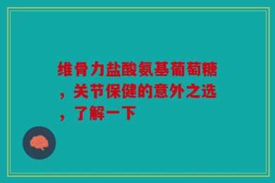 维骨力盐酸氨基葡萄糖，关节保健的意外之选，了解一下