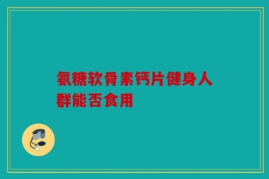氨糖软骨素钙片健身人群能否食用