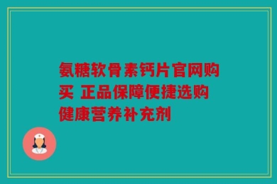氨糖软骨素钙片官网购买 正品保障便捷选购健康营养补充剂