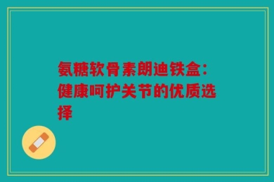 氨糖软骨素朗迪铁盒：健康呵护关节的优质选择