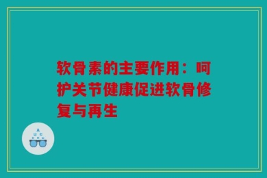 软骨素的主要作用：呵护关节健康促进软骨修复与再生