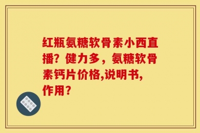 红瓶氨糖软骨素小西直播？健力多，氨糖软骨素钙片价格,说明书,作用？