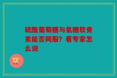 硫酸葡萄糖与氨糖软骨素能否同服？看专家怎么说