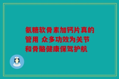 氨糖软骨素加钙片真的管用 众多功效为关节和骨骼健康保驾护航