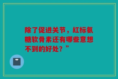 除了促进关节，红标氨糖软骨素还有哪些意想不到的好处？”