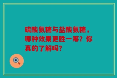 硫酸氨糖与盐酸氨糖，哪种效果更胜一筹？你真的了解吗？