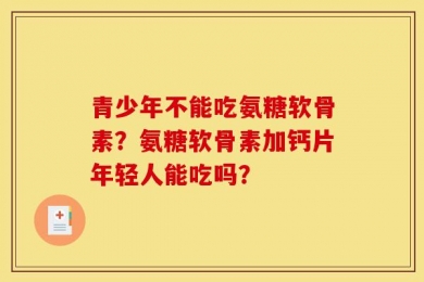 青少年不能吃氨糖软骨素？氨糖软骨素加钙片年轻人能吃吗？