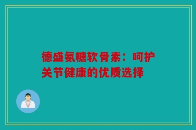 德盛氨糖软骨素：呵护关节健康的优质选择
