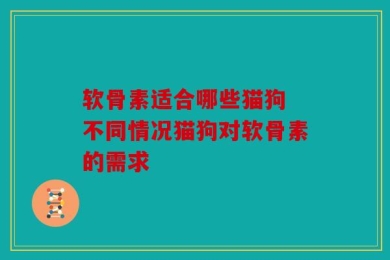 软骨素适合哪些猫狗 不同情况猫狗对软骨素的需求