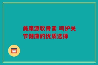 美康源软骨素 呵护关节健康的优质选择