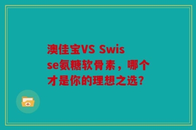 澳佳宝VS Swisse氨糖软骨素，哪个才是你的理想之选？