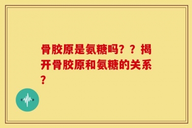 骨胶原是氨糖吗？？揭开骨胶原和氨糖的关系？