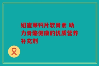 纽崔莱钙片软骨素 助力骨骼健康的优质营养补充剂