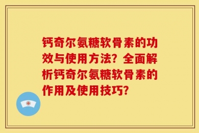钙奇尔氨糖软骨素的功效与使用方法？全面解析钙奇尔氨糖软骨素的作用及使用技巧？