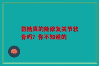 氨糖真的能修复关节软骨吗？你不知道的
