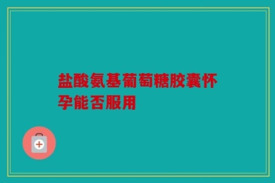 盐酸氨基葡萄糖胶囊怀孕能否服用