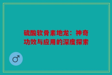 硫酸软骨素地龙：神奇功效与应用的深度探索
