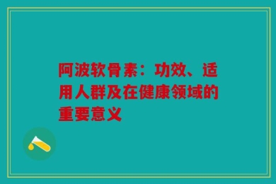 阿波软骨素：功效、适用人群及在健康领域的重要意义