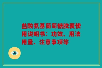盐酸氨基葡萄糖胶囊使用说明书：功效、用法用量、注意事项等