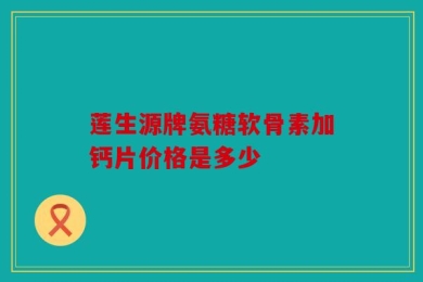 莲生源牌氨糖软骨素加钙片价格是多少