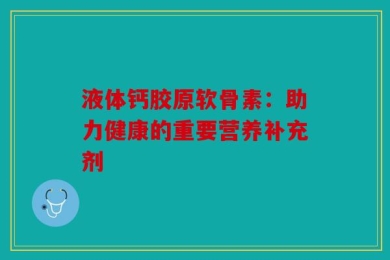 液体钙胶原软骨素：助力健康的重要营养补充剂