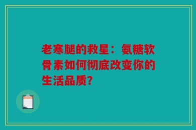 老寒腿的救星：氨糖软骨素如何彻底改变你的生活品质？