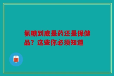 氨糖到底是药还是保健品？这些你必须知道