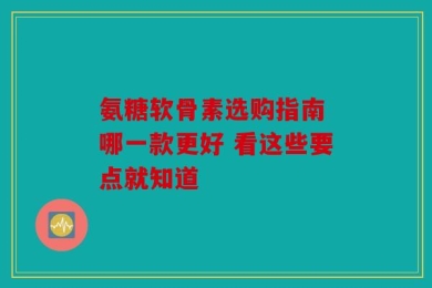 氨糖软骨素选购指南 哪一款更好 看这些要点就知道