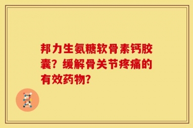 邦力生氨糖软骨素钙胶囊？缓解骨关节疼痛的有效药物？