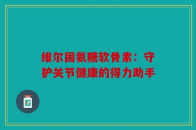 维尔固氨糖软骨素：守护关节健康的得力助手