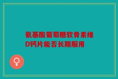 氨基酸葡萄糖软骨素维D钙片能否长期服用